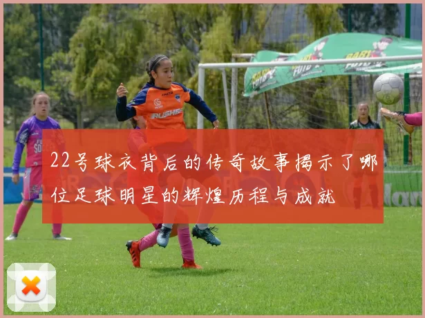 22号球衣背后的传奇故事揭示了哪位足球明星的辉煌历程与成就