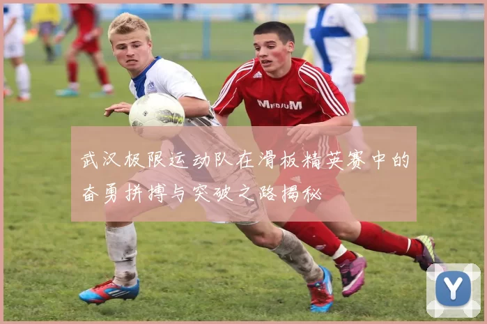 武汉极限运动队在滑板精英赛中的奋勇拼搏与突破之路揭秘