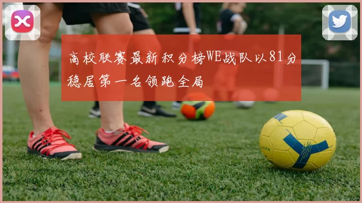 高校联赛最新积分榜WE战队以81分稳居第一名领跑全局