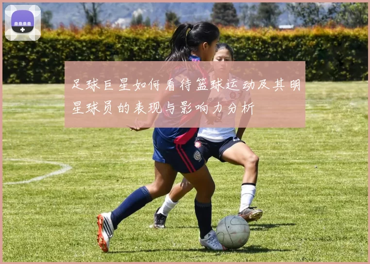 足球巨星如何看待篮球运动及其明星球员的表现与影响力分析