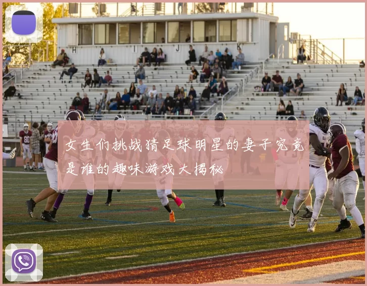 女生们挑战猜足球明星的妻子究竟是谁的趣味游戏大揭秘
