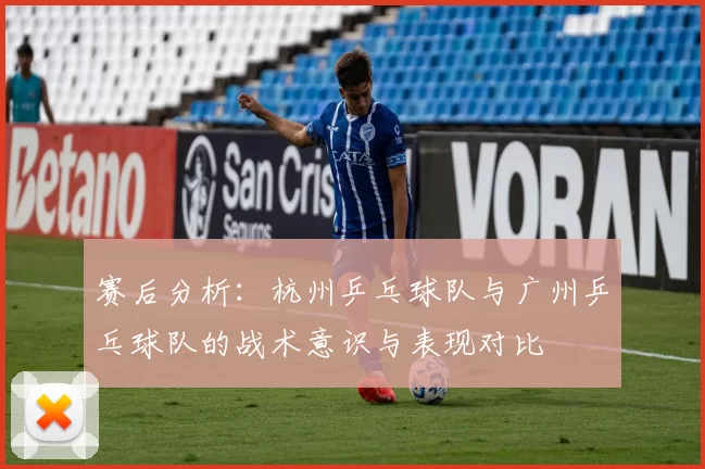 赛后分析：杭州乒乓球队与广州乒乓球队的战术意识与表现对比