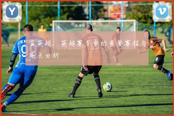 黄英超：英超赛季中的重要赛程与亮点分析