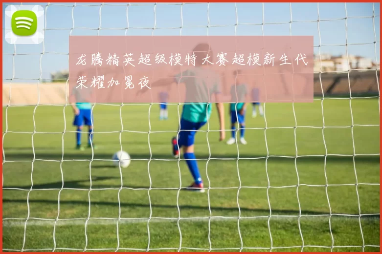 龙腾精英超级模特大赛超模新生代荣耀加冕夜