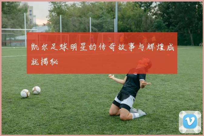 凯尔足球明星的传奇故事与辉煌成就揭秘