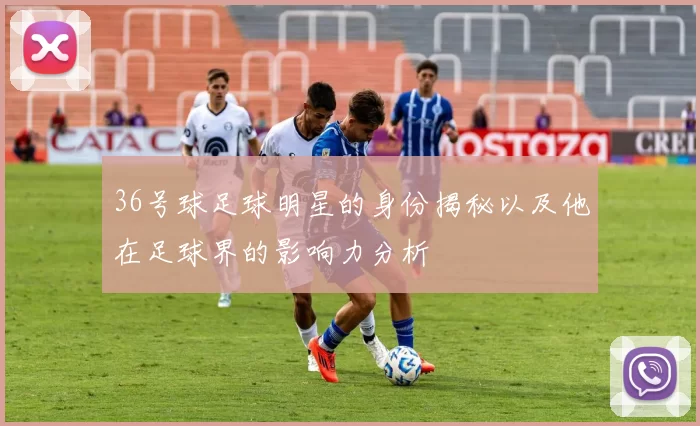 36号球足球明星的身份揭秘以及他在足球界的影响力分析