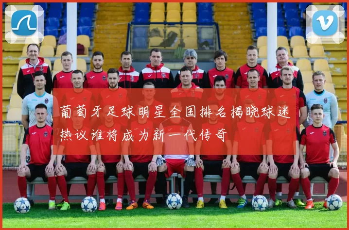 葡萄牙足球明星全国排名揭晓球迷热议谁将成为新一代传奇