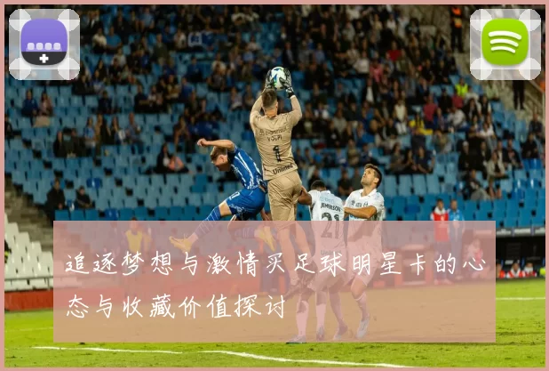 追逐梦想与激情买足球明星卡的心态与收藏价值探讨