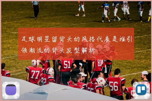 足球明星留背头的风格代表是谁引领潮流的背头发型解析