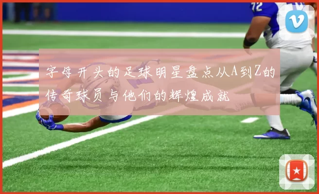 字母开头的足球明星盘点从A到Z的传奇球员与他们的辉煌成就