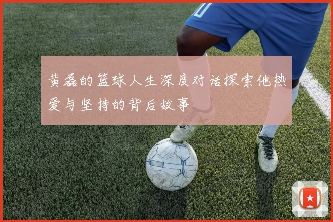 黄磊的篮球人生深度对话探索他热爱与坚持的背后故事