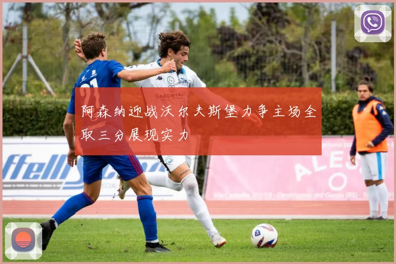 阿森纳迎战沃尔夫斯堡力争主场全取三分展现实力