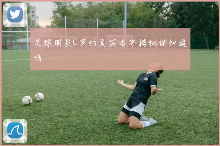 足球明星C罗的真实名字揭秘你知道吗