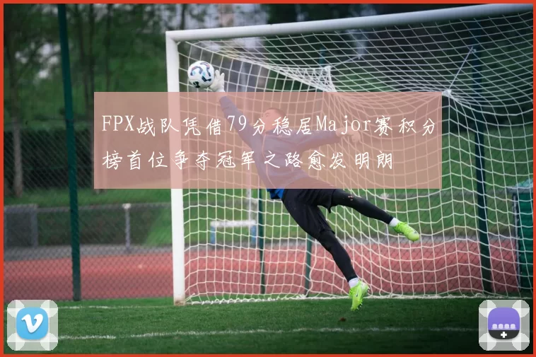 FPX战队凭借79分稳居Major赛积分榜首位争夺冠军之路愈发明朗