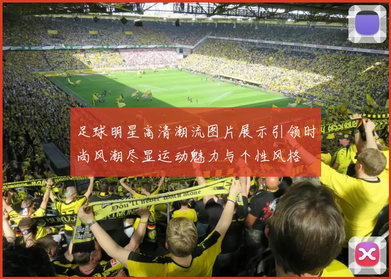 足球明星高清潮流图片展示引领时尚风潮尽显运动魅力与个性风格