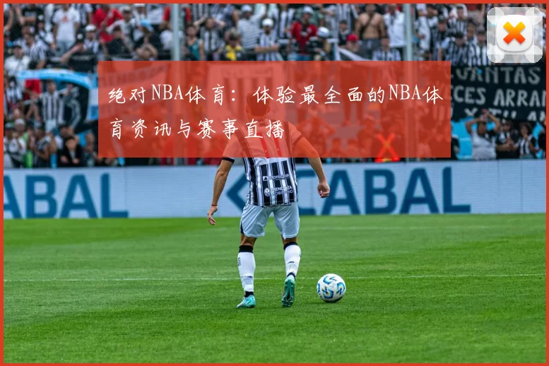 绝对NBA体育：体验最全面的NBA体育资讯与赛事直播