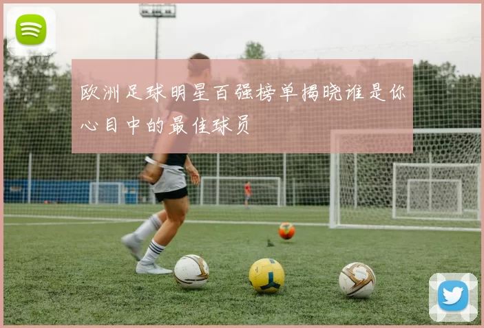 欧洲足球明星百强榜单揭晓谁是你心目中的最佳球员