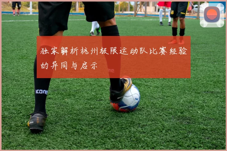 独家解析杭州极限运动队比赛经验的异同与启示