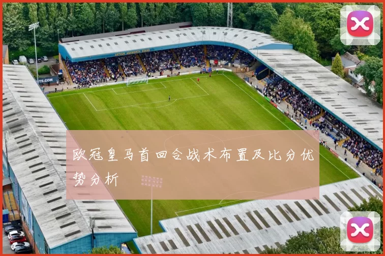 欧冠皇马首回合战术布置及比分优势分析