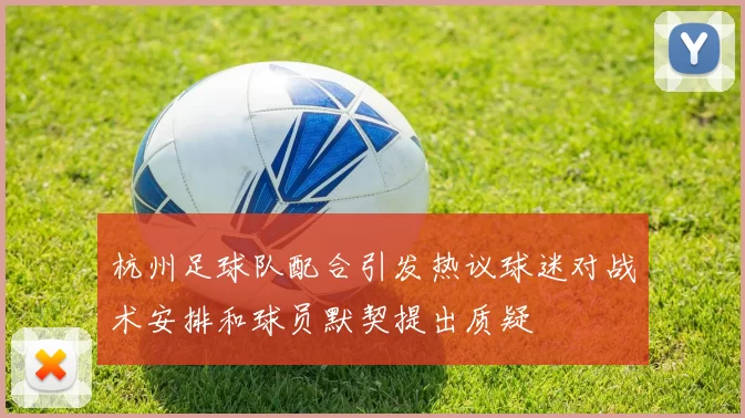 杭州足球队配合引发热议球迷对战术安排和球员默契提出质疑