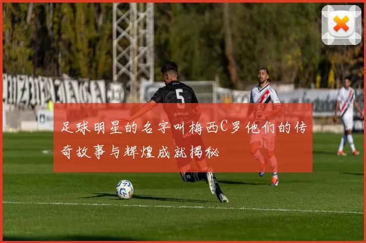 足球明星的名字叫梅西C罗他们的传奇故事与辉煌成就揭秘