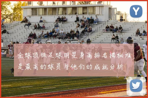 全球顶级足球明星身高排名揭秘谁是最高的球员与他们的成就分析