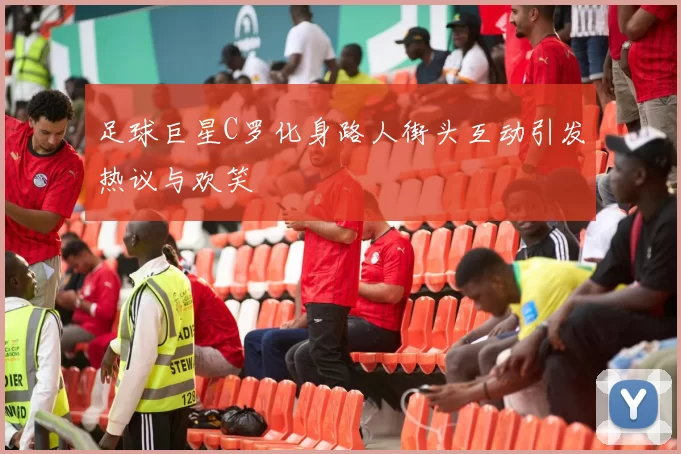 足球巨星C罗化身路人街头互动引发热议与欢笑