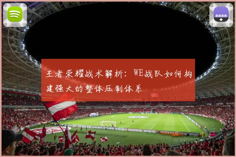 王者荣耀战术解析：WE战队如何构建强大的整体压制体系