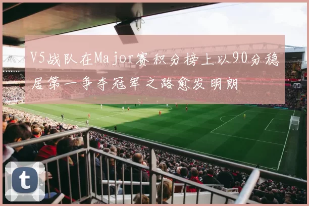 V5战队在Major赛积分榜上以90分稳居第一争夺冠军之路愈发明朗
