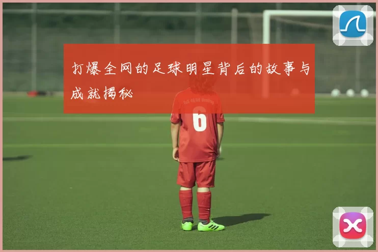 打爆全网的足球明星背后的故事与成就揭秘