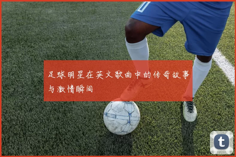 足球明星在英文歌曲中的传奇故事与激情瞬间