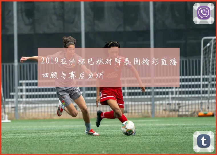 2019亚洲杯巴林对阵泰国精彩直播回顾与赛后分析