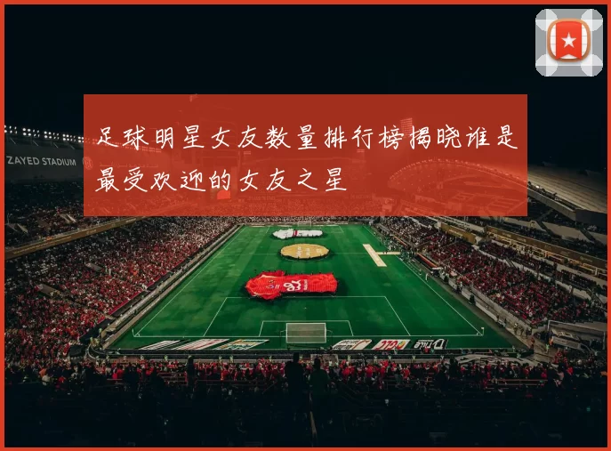 足球明星女友数量排行榜揭晓谁是最受欢迎的女友之星
