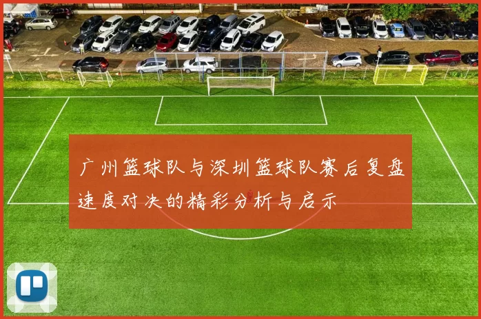 广州篮球队与深圳篮球队赛后复盘速度对决的精彩分析与启示
