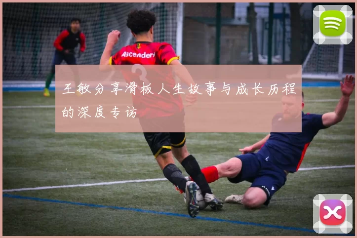 王敏分享滑板人生故事与成长历程的深度专访