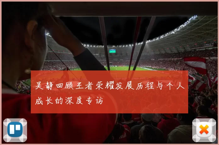吴静回顾王者荣耀发展历程与个人成长的深度专访