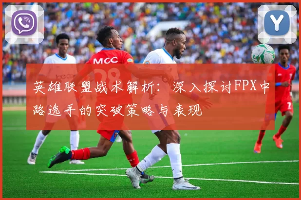 英雄联盟战术解析：深入探讨FPX中路选手的突破策略与表现