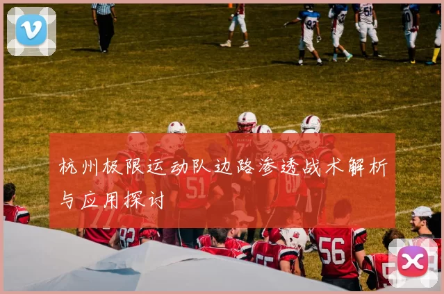 杭州极限运动队边路渗透战术解析与应用探讨