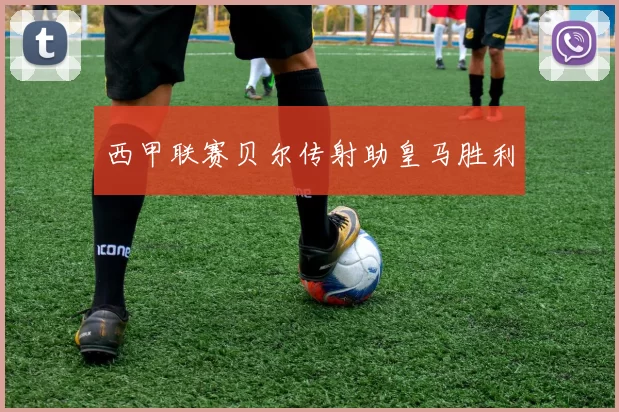 西甲联赛贝尔传射助皇马胜利