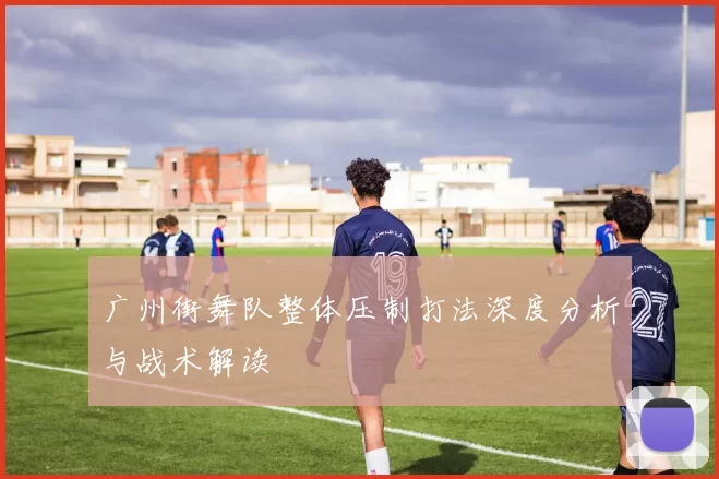 广州街舞队整体压制打法深度分析与战术解读