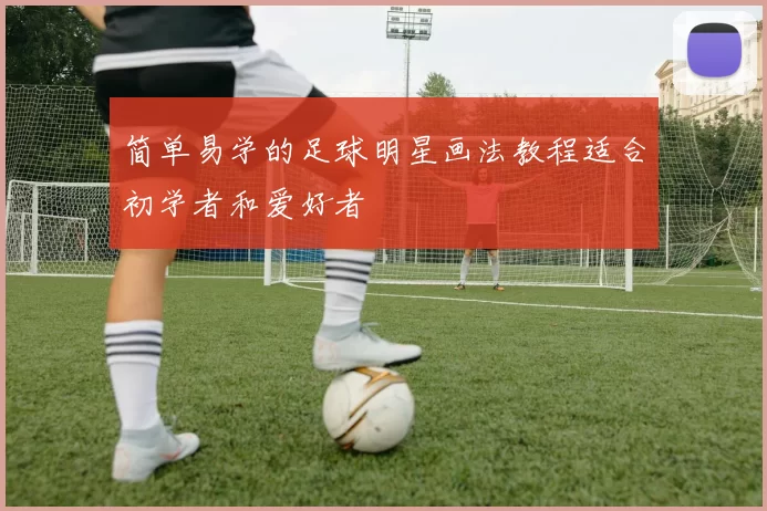 简单易学的足球明星画法教程适合初学者和爱好者