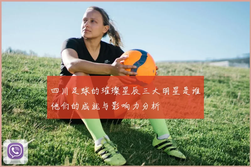 四川足球的璀璨星辰三大明星是谁他们的成就与影响力分析