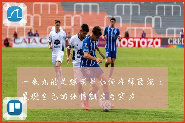 一米九的足球明星如何在绿茵场上展现自己的独特魅力与实力
