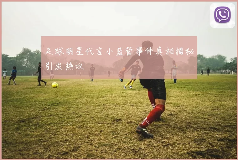足球明星代言小蓝管事件真相揭秘引发热议