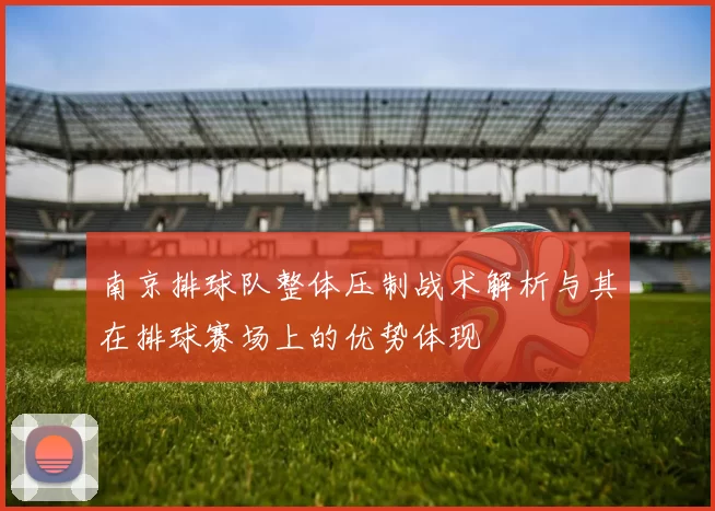 南京排球队整体压制战术解析与其在排球赛场上的优势体现