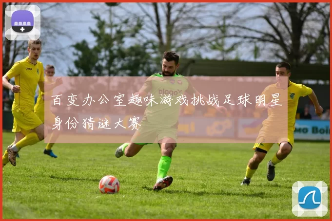百变办公室趣味游戏挑战足球明星身份猜谜大赛