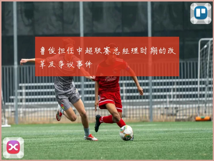 鲁俊担任中超联赛总经理时期的改革及争议事件