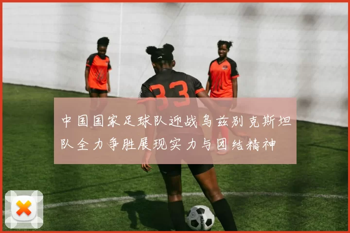 中国国家足球队迎战乌兹别克斯坦队全力争胜展现实力与团结精神
