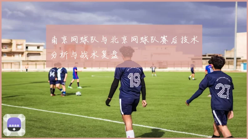 南京网球队与北京网球队赛后技术分析与战术复盘