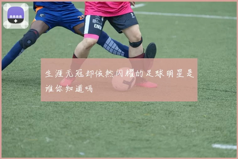 生涯无冠却依然闪耀的足球明星是谁你知道吗